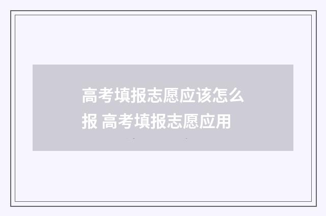 高考填报志愿应该怎么报 高考填报志愿应用