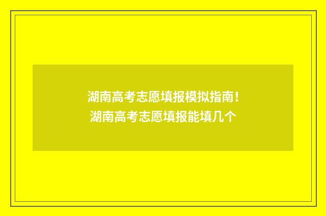 湖南高考志愿填报模拟指南！ 湖南高考志愿填报能填几个