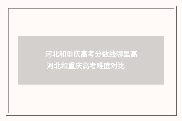 河北和重庆高考分数线哪里高 河北和重庆高考难度对比