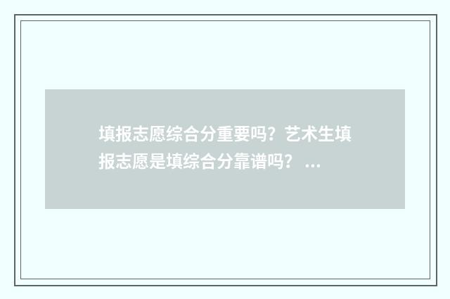 填报志愿综合分重要吗？艺术生填报志愿是填综合分靠谱吗？ 综合评价填报志愿