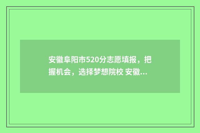 安徽阜阳市520分志愿填报,把握机会,选择梦想院校 安徽省阜阳市五中分数线