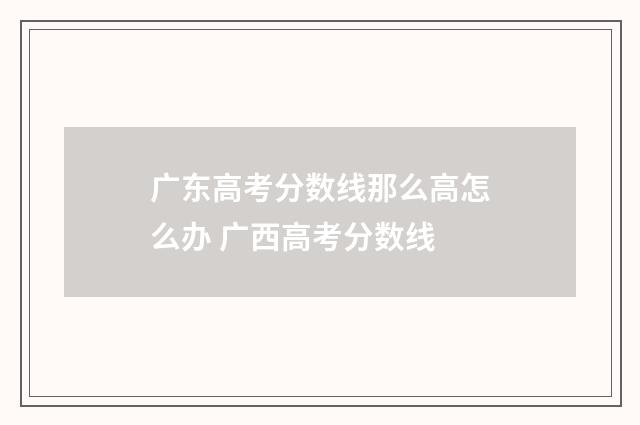 广东高考分数线那么高怎么办 广西高考分数线