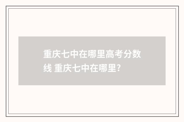 重庆七中在哪里高考分数线 重庆七中在哪里?