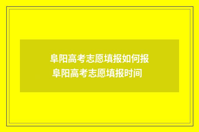 阜阳高考志愿填报如何报 阜阳高考志愿填报时间