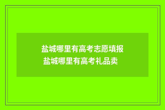 盐城哪里有高考志愿填报 盐城哪里有高考礼品卖