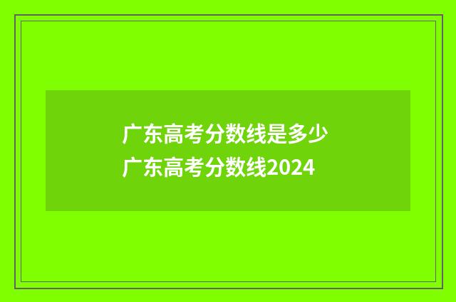 广东高考分数线是多少 广东高考分数线2024