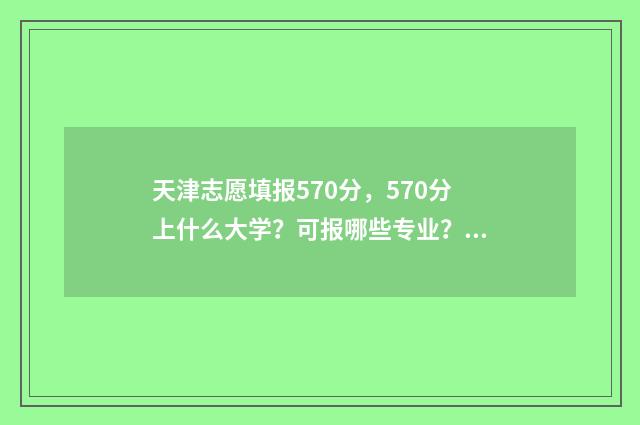 天津志愿填报570分，570分上什么大学？可报哪些专业？ 天津志愿填报时间和截止时间