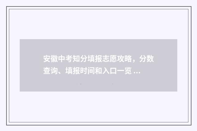 安徽中考知分填报志愿攻略，分数查询、填报时间和入口一览 中考成绩满分安徽