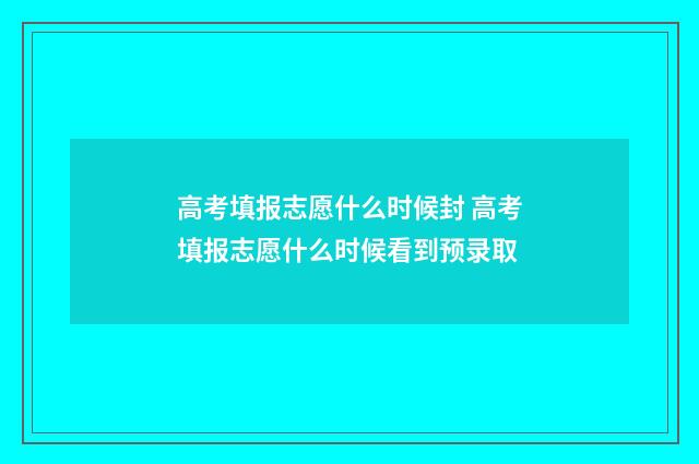 高考填报志愿什么时候封 高考填报志愿什么时候看到预录取