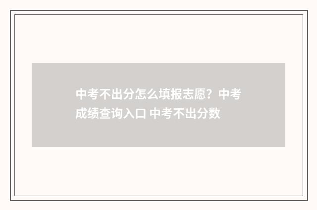 中考不出分怎么填报志愿？中考成绩查询入口 中考不出分数