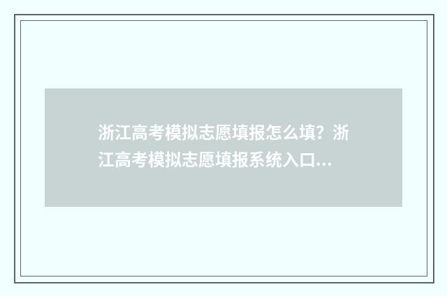 浙江高考模拟志愿填报怎么填？浙江高考模拟志愿填报系统入口及填报指南 2021浙江高考模拟