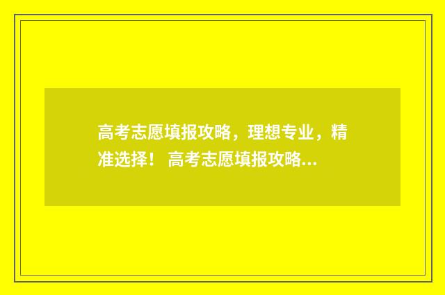 高考志愿填报攻略,理想专业,精准选择! 高考志愿填报攻略专科
