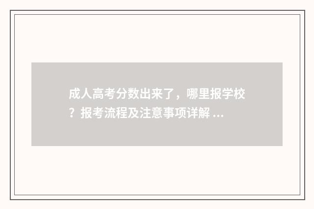 成人高考分数出来了,哪里报学校?报考流程及注意事项详解 成人高考分数出来后怎么报考学校