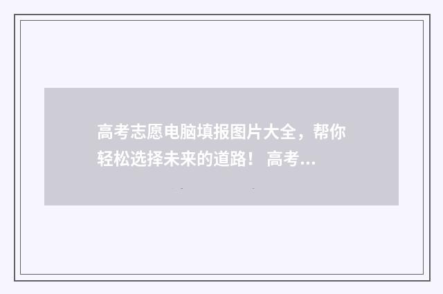 高考志愿电脑填报图片大全,帮你轻松选择未来的道路! 高考志愿电脑填好后用手机能查到吗