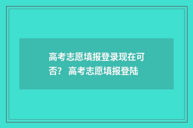高考志愿填报登录现在可否? 高考志愿填报登陆