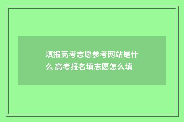 填报高考志愿参考网站是什么 高考报名填志愿怎么填