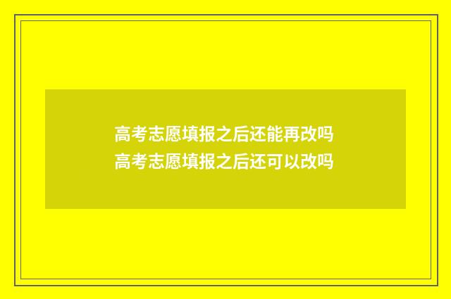 高考志愿填报之后还能再改吗 高考志愿填报之后还可以改吗