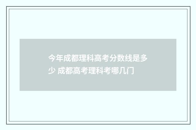 今年成都理科高考分数线是多少 成都高考理科考哪几门