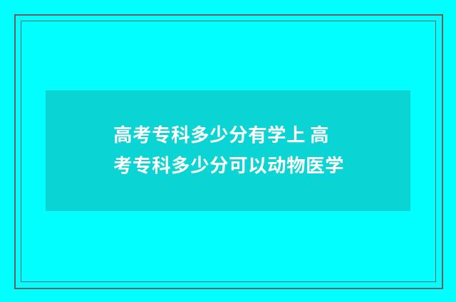 高考专科多少分有学上 高考专科多少分可以动物医学