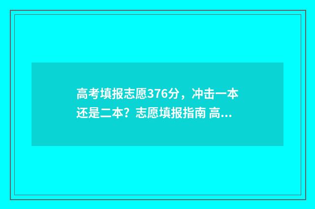 高考填报志愿376分，冲击一本还是二本？志愿填报指南 高考填报志愿怎么填