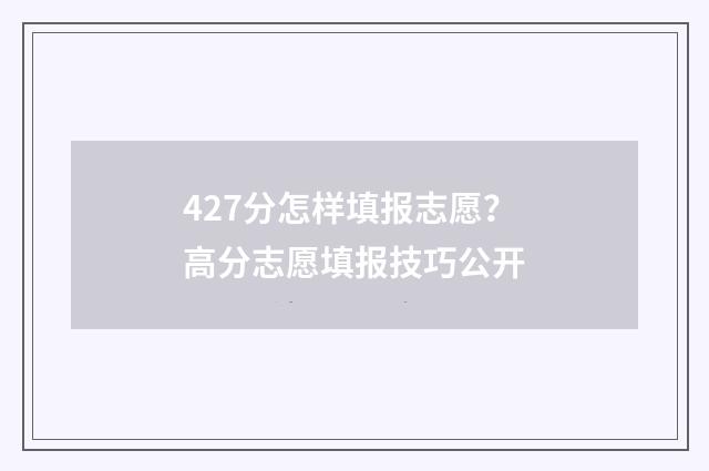 427分怎样填报志愿？高分志愿填报技巧公开