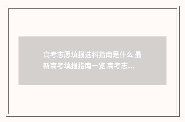 高考志愿填报选科指南是什么 最新高考填报指南一览 高考志愿填报选专业还是选学校