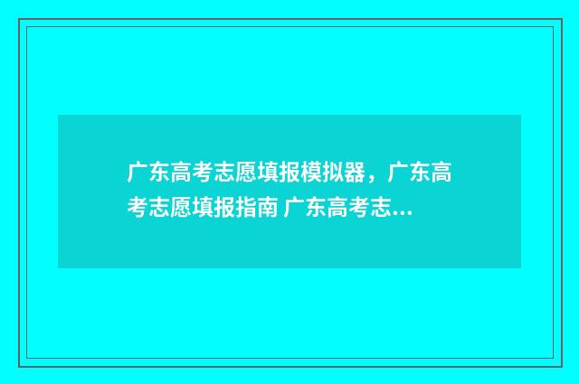 广东高考志愿填报模拟器,广东高考志愿填报指南 广东高考志愿填报时间