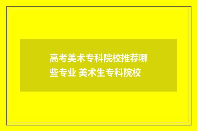 高考美术专科院校推荐哪些专业 美术生专科院校