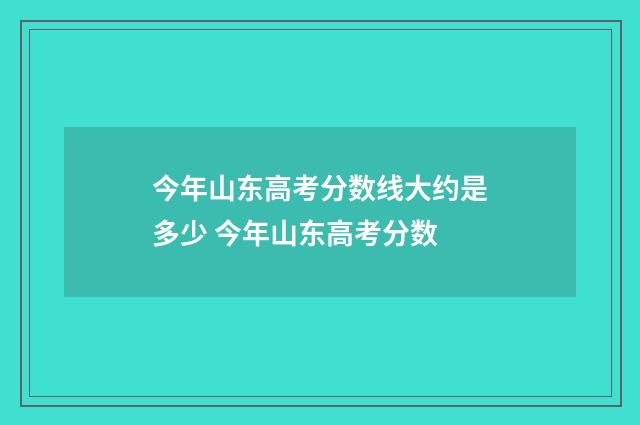 今年山东高考分数线大约是多少 今年山东高考分数