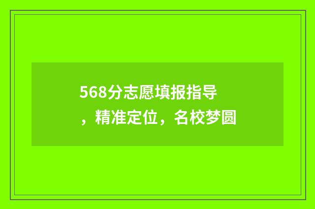 568分志愿填报指导，精准定位，名校梦圆
