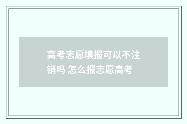 高考志愿填报可以不注销吗 怎么报志愿高考