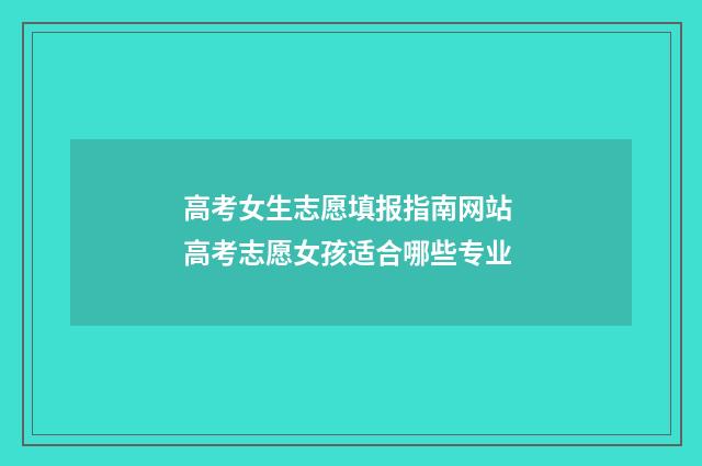 高考女生志愿填报指南网站 高考志愿女孩适合哪些专业