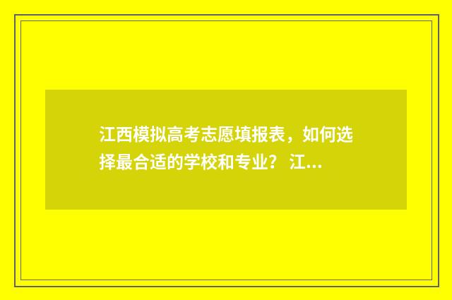 江西模拟高考志愿填报表,如何选择最合适的学校和专业? 江西模拟高考志愿填报