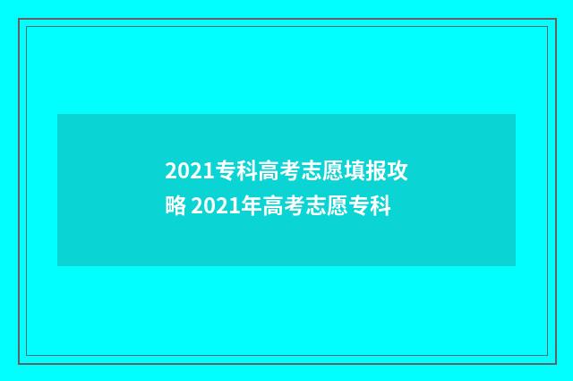 2021专科高考志愿填报攻略 2021年高考志愿专科