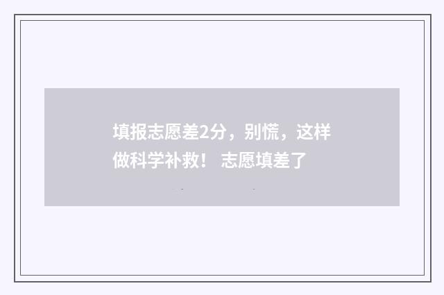 填报志愿差2分，别慌，这样做科学补救！ 志愿填差了