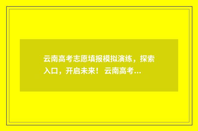 云南高考志愿填报模拟演练,探索入口,开启未来! 云南高考志愿填报系统登录入口http