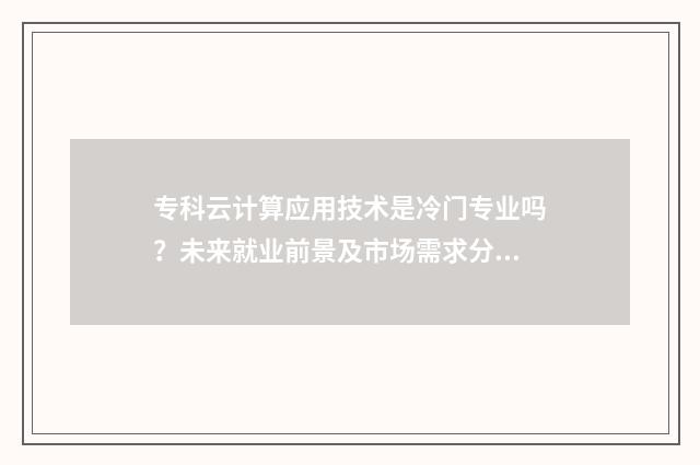 专科云计算应用技术是冷门专业吗？未来就业前景及市场需求分析 专科云计算应用技术就业前景