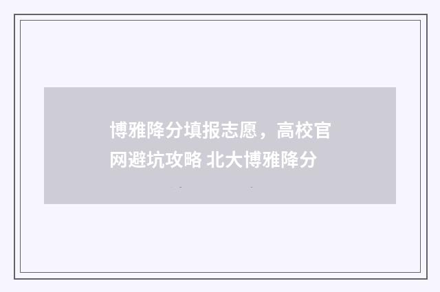 博雅降分填报志愿，高校官网避坑攻略 北大博雅降分