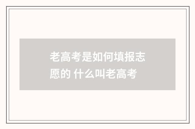 老高考是如何填报志愿的 什么叫老高考