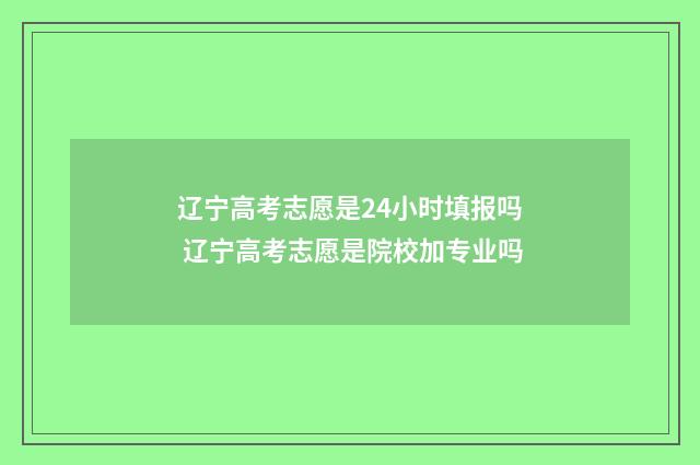 辽宁高考志愿是24小时填报吗 辽宁高考志愿是院校加专业吗