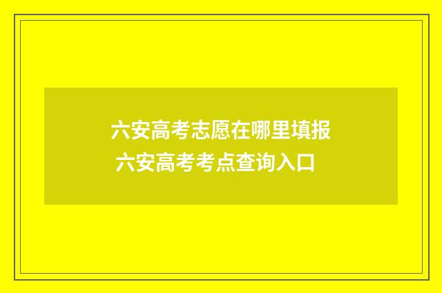 六安高考志愿在哪里填报 六安高考考点查询入口