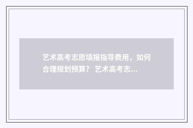 艺术高考志愿填报指导费用，如何合理规划预算？ 艺术高考志愿填报app排行榜