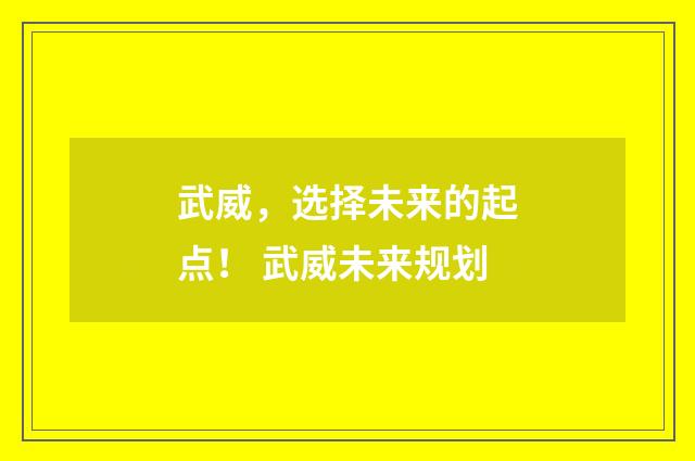 武威，选择未来的起点！ 武威未来规划