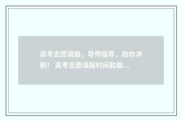高考志愿填报，导师指导，助你冲刺！ 高考志愿填报时间和截止时间