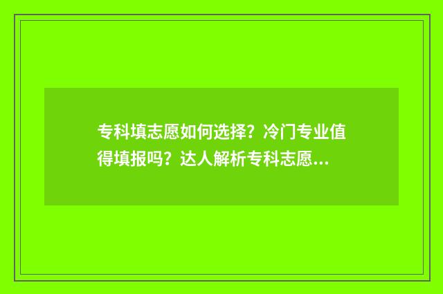 专科填志愿如何选择？冷门专业值得填报吗？达人解析专科志愿填报步骤 专科填志愿如何填