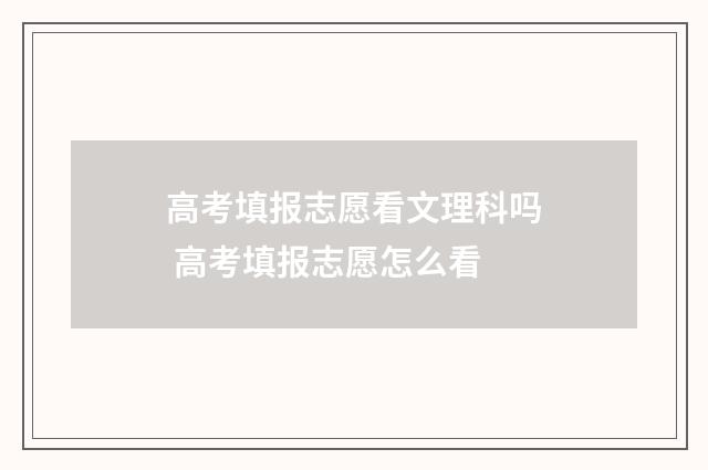 高考填报志愿看文理科吗 高考填报志愿怎么看