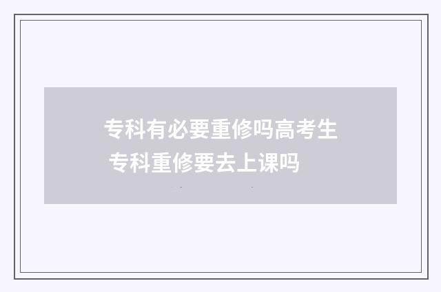 专科有必要重修吗高考生 专科重修要去上课吗