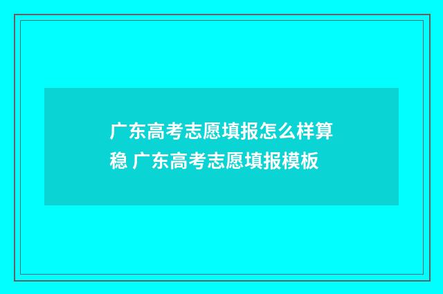 广东高考志愿填报怎么样算稳 广东高考志愿填报模板