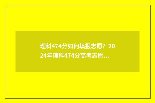 理科474分如何填报志愿?2024年理科474分高考志愿填报技巧 理科417分怎样报