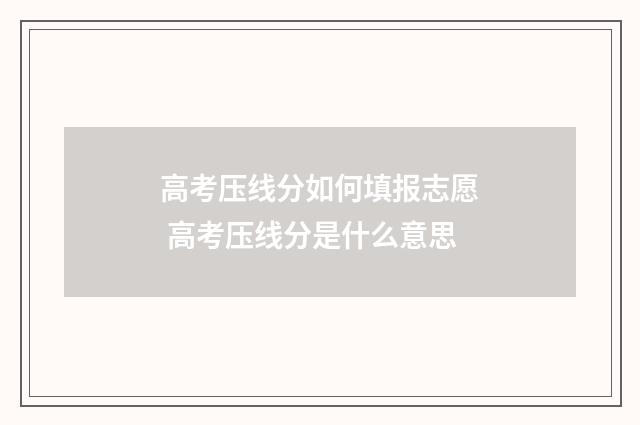 高考压线分如何填报志愿 高考压线分是什么意思